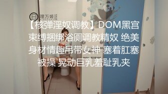 【核弹淫奴调教】DOM黑宫 束缚捆绑浴厕调教精奴 绝美身材情趣吊带女神 塞着肛塞被操 晃动巨乳羞耻乳夹