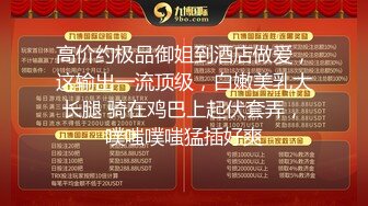 高价约极品御姐到酒店做爱，这输出一流顶级，白嫩美乳大长腿 骑在鸡巴上起伏套弄，噗嗤噗嗤猛插好爽