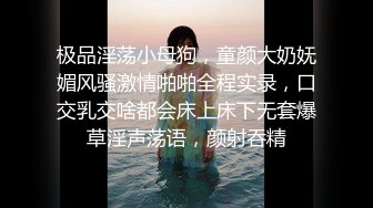 极品淫荡小母狗，童颜大奶妩媚风骚激情啪啪全程实录，口交乳交啥都会床上床下无套爆草淫声荡语，颜射吞精