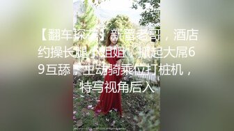 【翻车探花】新晋老哥，酒店约操长腿小姐姐，抓起大屌69互舔，主动骑乘位打桩机，特写视角后入