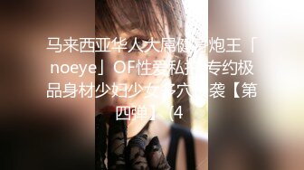 马来西亚华人大屌健身炮王「noeye」OF性爱私拍 专约极品身材少妇少女多穴侵袭【第四弹】 (4 