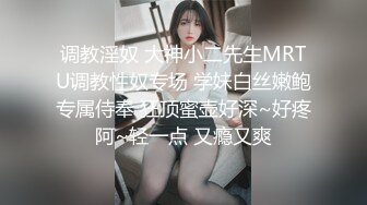 调教淫奴 大神小二先生MRTU调教性奴专场 学妹白丝嫩鲍专属侍奉 狂顶蜜壶好深~好疼阿~轻一点 又瘾又爽