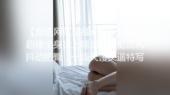 【颜值网红主播★咿一】身材超棒全身抹上精油，超挺巨乳抖动肥臀，一线天馒头逼特写