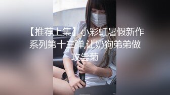 【推荐上集】小彩虹暑假新作系列第十三弹,让奶狗弟弟做攻尝菊