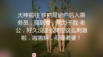 大神前往 铁路局窗户后入乘务员，骚到爆，用力干我 老公，好久没这么爽拉这么刺激啦，嗷嗷啊，闷骚老婆！