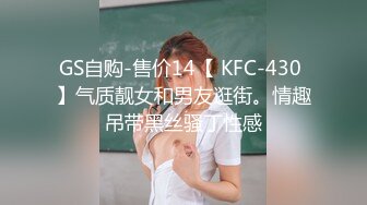 GS自购-售价14【 KFC-430 】气质靓女和男友逛街。情趣吊带黑丝骚丁性感