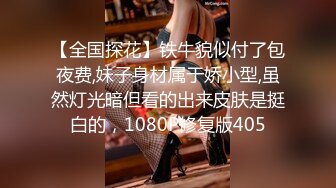 【全国探花】铁牛貌似付了包夜费,妹子身材属于娇小型,虽然灯光暗但看的出来皮肤是挺白的，1080P修复版405