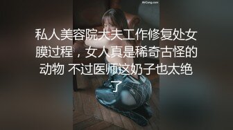 私人美容院大夫工作修复处女膜过程，女人真是稀奇古怪的动物 不过医师这奶子也太绝了