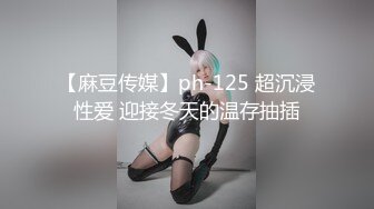 【麻豆传媒】ph-125 超沉浸性爱 迎接冬天的温存抽插