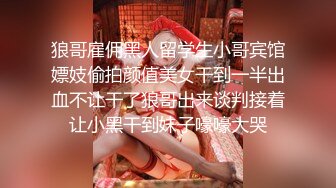 狼哥雇佣黑人留学生小哥宾馆嫖妓偷拍颜值美女干到一半出血不让干了狼哥出来谈判接着让小黑干到妹子嚎嚎大哭