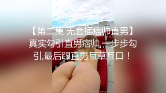 【第二集 无套插痞帅直男】真实勾引直男痞帅,一步步勾引,最后跟直男互草互口！