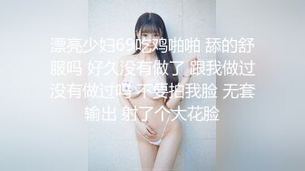 漂亮少妇69吃鸡啪啪 舔的舒服吗 好久没有做了 跟我做过没有做过吗 不要拍我脸 无套输出 射了个大花脸