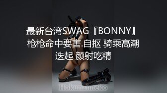 最新台湾SWAG『BONNY』枪枪命中要害.自抠 骑乘高潮迭起 颜射吃精