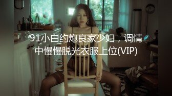 91小白约炮良家少妇，调情中慢慢脱光衣服上位(VIP)