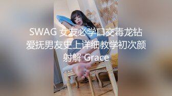 SWAG 女友必学口交毒龙钻爱抚男友史上详细教学初次颜射解 Grace