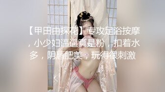 【甲田由探花】专攻足浴按摩，小少妇逼逼真是粉，扣着水多，阴唇肥美，玩得很刺激