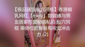 【极品骚货脸穴同框】香港椒乳网红『mely』眼镜婊与男友居家性爱啪啪私拍 脸穴同框 乘骑位肥臀很有视觉冲击力 (2)