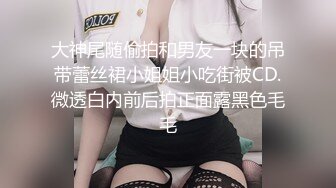 大神尾随偷拍和男友一块的吊带蕾丝裙小姐姐小吃街被CD.微透白内前后拍正面露黑色毛毛