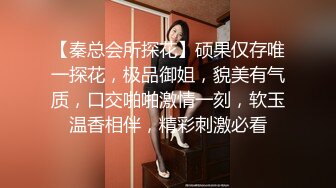 【秦总会所探花】硕果仅存唯一探花，极品御姐，貌美有气质，口交啪啪激情一刻，软玉温香相伴，精彩刺激必看