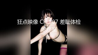 狂点映像 CP-007 差耻体检诊疗室