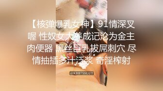 【核弹爆乳女神】91情深叉喔 性奴女大养成记沦为金主肉便器 黑丝巨乳拔屌刺穴 尽情抽插多汁泛浆 奇淫榨射