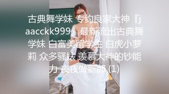 古典舞学妹 专约良家大神『jaacckk999』最新流出古典舞学妹 白富美留学生 白虎小萝莉 众多骚婊 羡慕大神的钞能力 夜夜做新郎 (1)