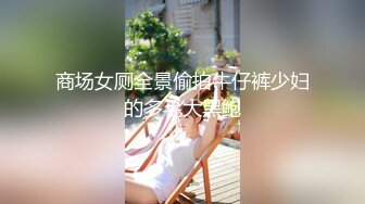 商场女厕全景偷拍牛仔裤少妇的多毛大黑鲍