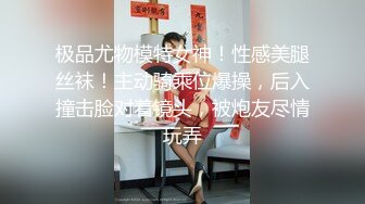 极品尤物模特女神！性感美腿丝袜！主动骑乘位爆操，后入撞击脸对着镜头，被炮友尽情玩弄