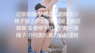 近亲偷腥 梦想三飞姐妹花小姨子穿上护士服在我身上疯狂骑乘 誓要榨干姐夫的每一滴精子 开档黑丝暴力抽射虚脱