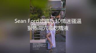 Sean Ford珍藏版30情迷骚逼狠插洞穴喂吃精液