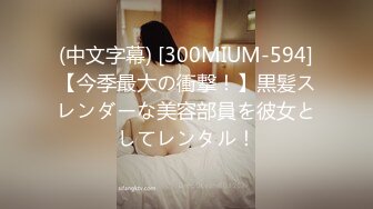 (中文字幕) [300MIUM-594]【今季最大の衝撃！】黒髪スレンダーな美容部員を彼女としてレンタル！