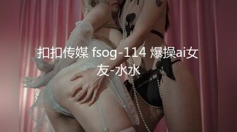 扣扣传媒 fsog-114 爆操ai女友-水水