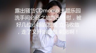 露出骚货CDmomo 主题乐园洗手间必经之地露出自慰，被好几位小姐姐发现 立马收敛，走了又开始自慰 刺激啊！！