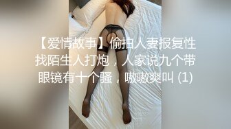 【爱情故事】偷拍人妻报复性找陌生人打炮，人家说九个带眼镜有十个骚，嗷嗷爽叫 (1)