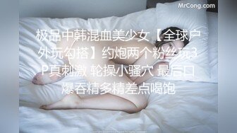 极品中韩混血美少女【全球户外玩勾搭】约炮两个粉丝玩3P真刺激 轮操小骚穴 最后口爆吞精多精差点喝饱