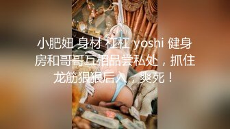 小肥妞 身材 杠杠 yoshi 健身房和哥哥互相品尝私处，抓住龙筋狠狠后入，爽死！