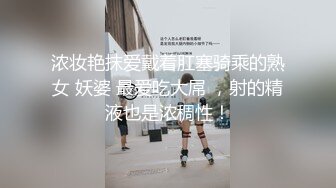 浓妆艳抹爱戴着肛塞骑乘的熟女 妖婆 最爱吃大屌 ，射的精液也是浓稠性！