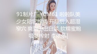 91制片厂 YCM61 啦啦队美少女陪玩榨精 开腿后入超湿窄穴 爽到干出白浆 软糯蜜鲍吸茎榨射 李依依[