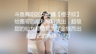 斗鱼舞蹈区女主播【橙子欣】给圈哥的福利爆料流出，超级甜的仙女颜值却为了金钱而出卖自己的肉体！ (2)