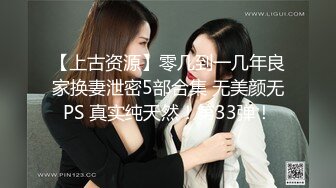 【上古资源】零几到一几年良家换妻泄密5部合集 无美颜无PS 真实纯天然！第33弹！