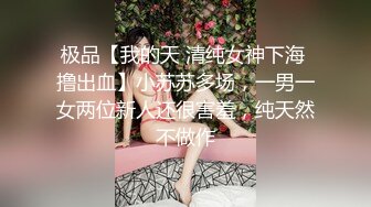 极品【我的天 清纯女神下海 撸出血】小苏苏多场，一男一女两位新人还很害羞，纯天然不做作