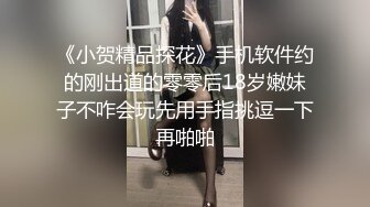 《小贺精品探花》手机软件约的刚出道的零零后18岁嫩妹子不咋会玩先用手指挑逗一下再啪啪