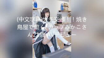 (中文字幕)ガチ交渉！！焼き鳥屋で働くFカップみかこさん21歳 AVデビュー