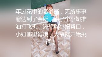 年过花甲的老爷子，无所事事溜达到了会所，点了个小妞推油打飞机，还想叫小妞帮口，小妞哪里肯哦，大爷就开始挑逗！