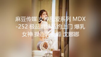 麻豆传媒 女神乱爱系列 MDX-252 极品嫩妹私约上门 爆乳女神 操巨乳乱颤 沈娜娜