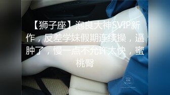 【狮子座】泡良大神SVIP新作，反差学妹假期连续操，逼肿了，慢一点不允许太快，蜜桃臀