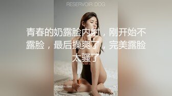 青春的奶露脸内射，刚开始不露脸，最后操爽了，完美露脸太骚了