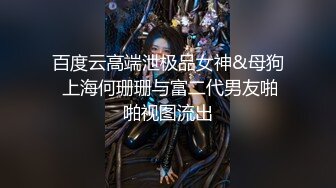 百度云高端泄极品女神&母狗 上海何珊珊与富二代男友啪啪视图流出