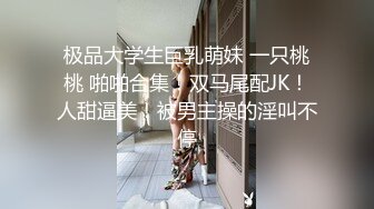 极品大学生巨乳萌妹 一只桃桃 啪啪合集！双马尾配JK！人甜逼美！被男主操的淫叫不停