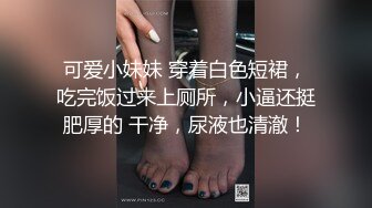 可爱小妹妹 穿着白色短裙，吃完饭过来上厕所，小逼还挺肥厚的 干净，尿液也清澈！